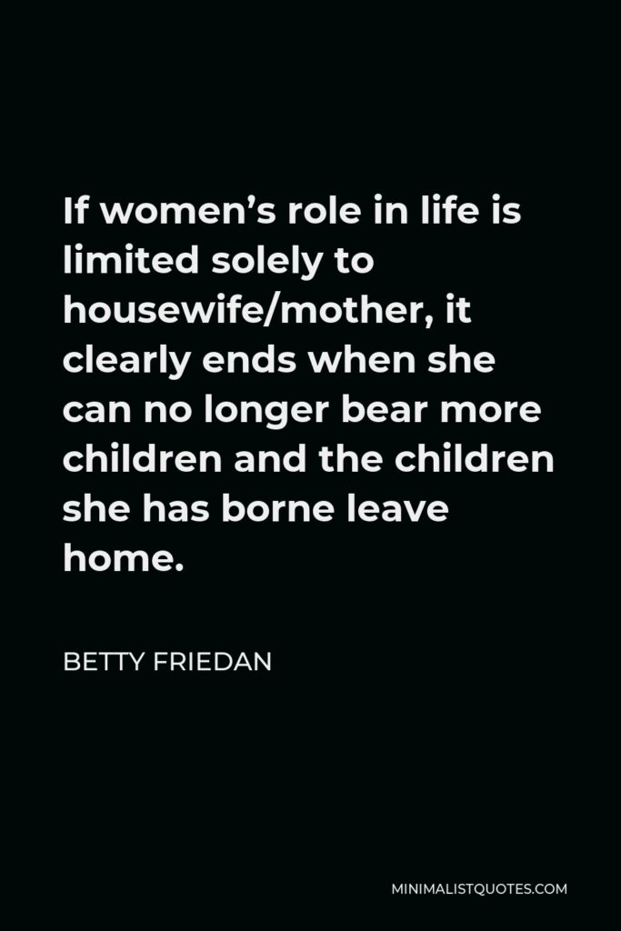 Betty Friedan Quote - If women’s role in life is limited solely to housewife/mother, it clearly ends when she can no longer bear more children and the children she has borne leave home.