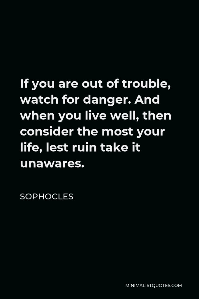 Sophocles Quote - If you are out of trouble, watch for danger. And when you live well, then consider the most your life, lest ruin take it unawares.