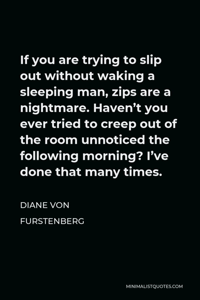 Diane Von Furstenberg Quote - If you are trying to slip out without waking a sleeping man, zips are a nightmare. Haven’t you ever tried to creep out of the room unnoticed the following morning? I’ve done that many times.