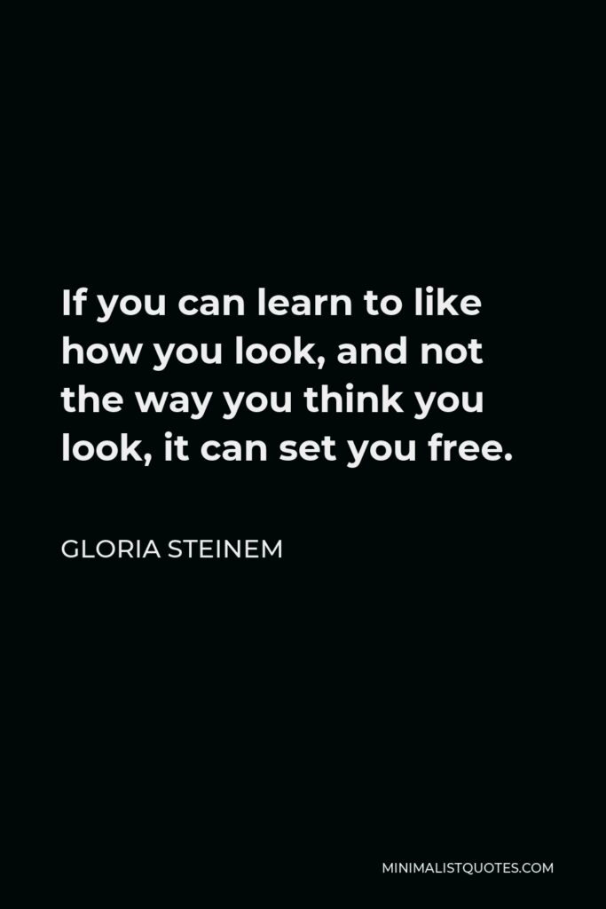 Gloria Steinem Quote - If you can learn to like how you look, and not the way you think you look, it can set you free.