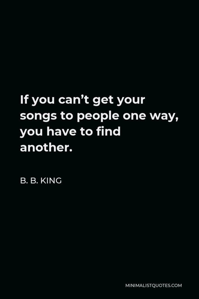 B. B. King Quote - If you can’t get your songs to people one way, you have to find another.