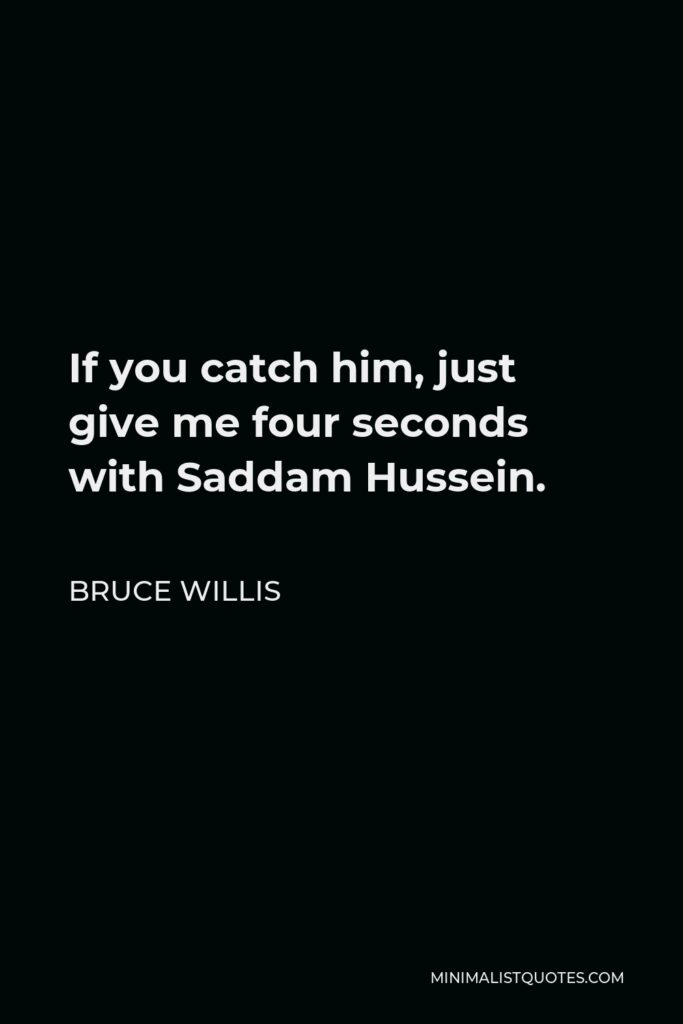 Bruce Willis Quote - If you catch him, just give me four seconds with Saddam Hussein.