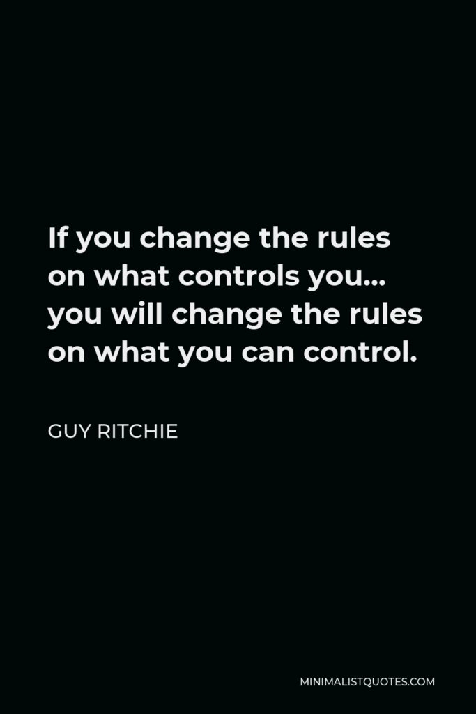 Guy Ritchie Quote - If you change the rules on what controls you… you will change the rules on what you can control.