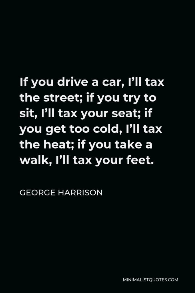 George Harrison Quote - If you drive a car, I’ll tax the street; if you try to sit, I’ll tax your seat; if you get too cold, I’ll tax the heat; if you take a walk, I’ll tax your feet.