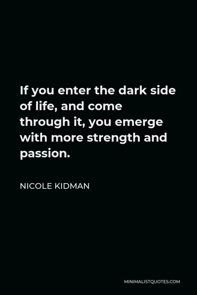 Nicole Kidman Quote - If you enter the dark side of life, and come through it, you emerge with more strength and passion.