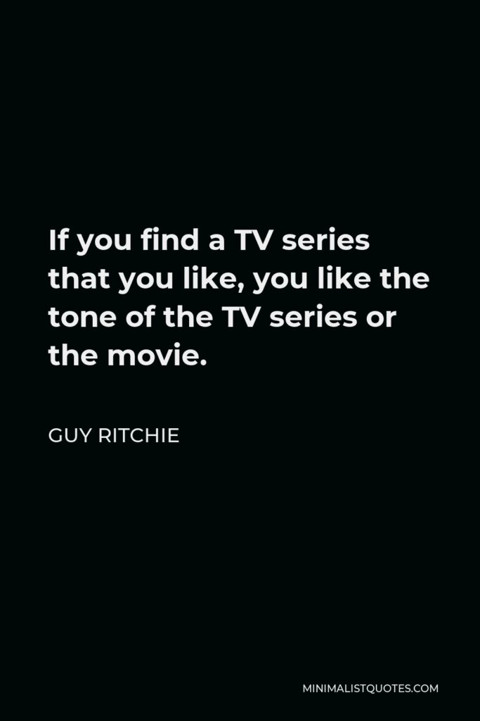 Guy Ritchie Quote - If you find a TV series that you like, you like the tone of the TV series or the movie.