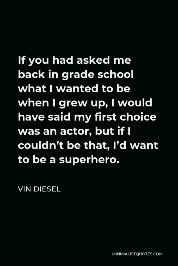 Vin Diesel Quote - If you had asked me back in grade school what I wanted to be when I grew up, I would have said my first choice was an actor, but if I couldn’t be that, I’d want to be a superhero.