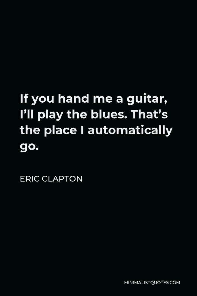 Eric Clapton Quote - If you hand me a guitar, I’ll play the blues. That’s the place I automatically go.