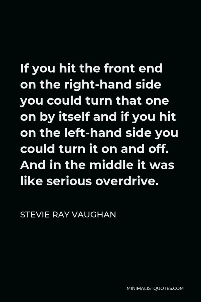 Stevie Ray Vaughan Quote - If you hit the front end on the right-hand side you could turn that one on by itself and if you hit on the left-hand side you could turn it on and off. And in the middle it was like serious overdrive.