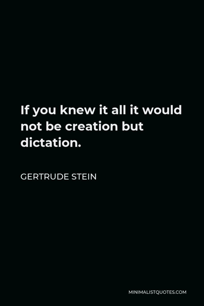 Gertrude Stein Quote - If you knew it all it would not be creation but dictation.