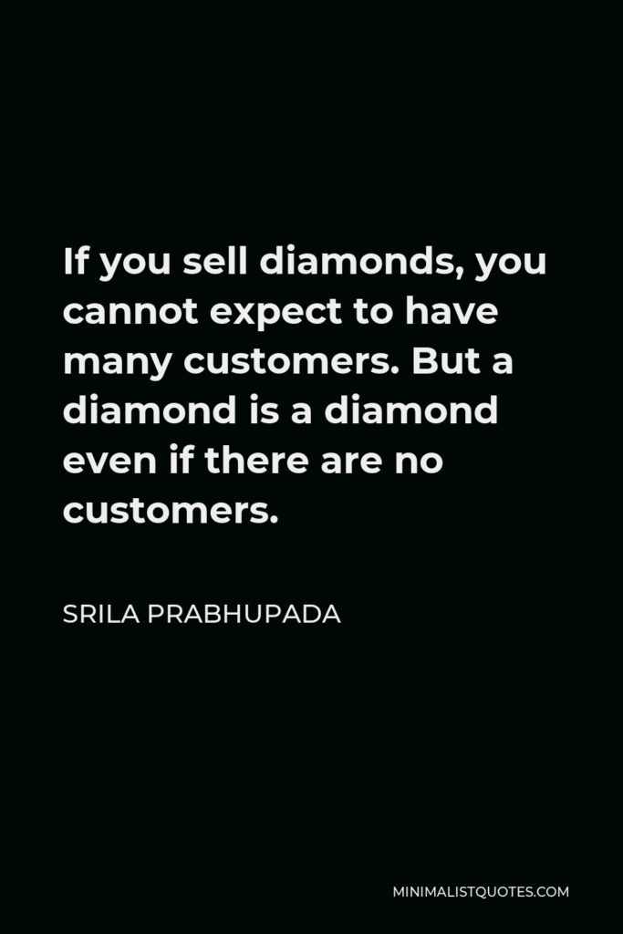 Srila Prabhupada Quote - If you sell diamonds, you cannot expect to have many customers. But a diamond is a diamond even if there are no customers.