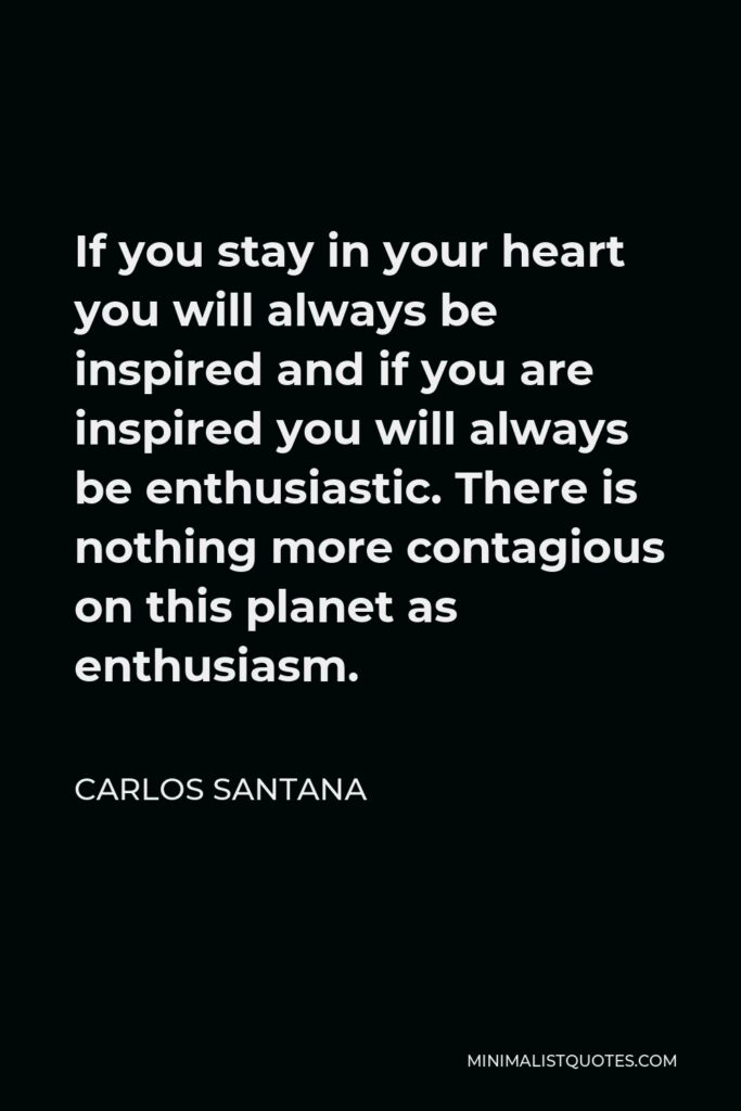 Carlos Santana Quote - If you stay in your heart you will always be inspired and if you are inspired you will always be enthusiastic. There is nothing more contagious on this planet as enthusiasm.