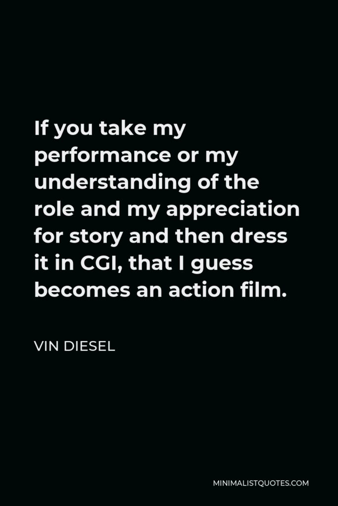 Vin Diesel Quote - If you take my performance or my understanding of the role and my appreciation for story and then dress it in CGI, that I guess becomes an action film.