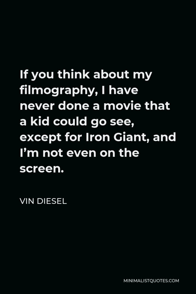 Vin Diesel Quote - If you think about my filmography, I have never done a movie that a kid could go see, except for Iron Giant, and I’m not even on the screen.