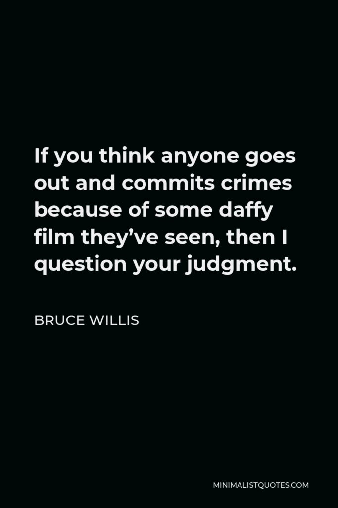 Bruce Willis Quote - If you think anyone goes out and commits crimes because of some daffy film they’ve seen, then I question your judgment.