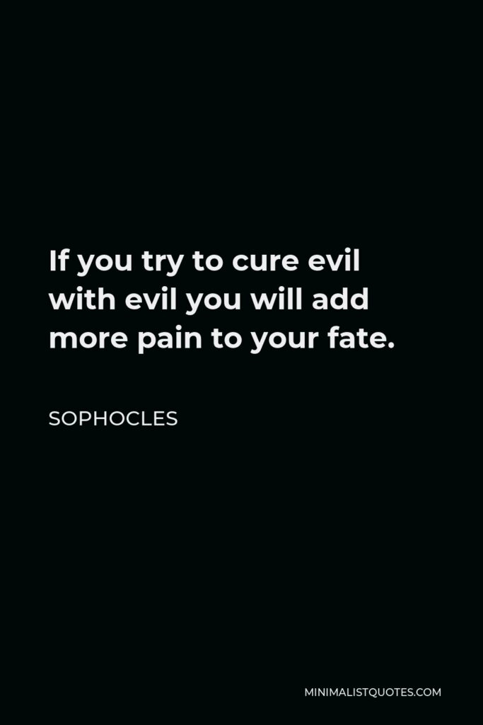 Sophocles Quote - If you try to cure evil with evil you will add more pain to your fate.