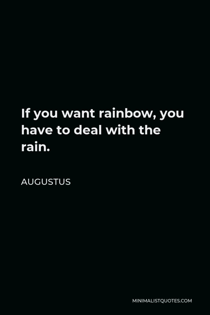 Augustus Quote - If you want rainbow, you have to deal with the rain.