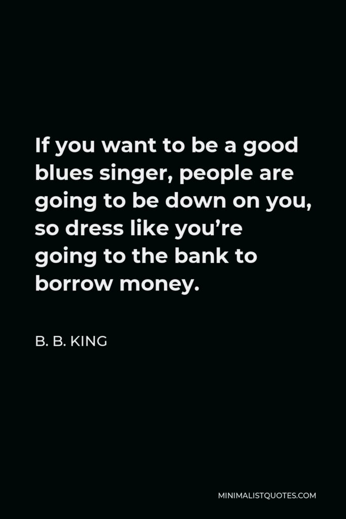 B. B. King Quote - If you want to be a good blues singer, people are going to be down on you, so dress like you’re going to the bank to borrow money.