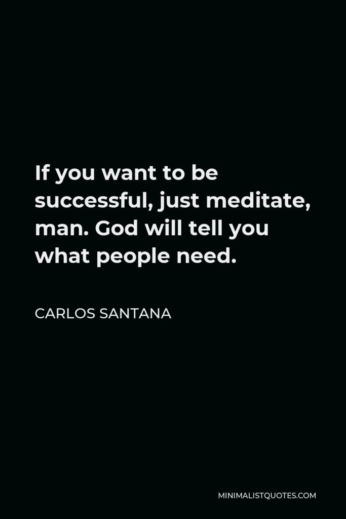 Carlos Santana Quote - If you want to be successful, just meditate, man. God will tell you what people need.