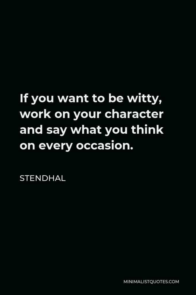 Stendhal Quote - If you want to be witty, work on your character and say what you think on every occasion.