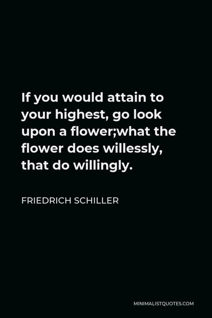 Friedrich Schiller Quote - If you would attain to your highest, go look upon a flower;what the flower does willessly, that do willingly.