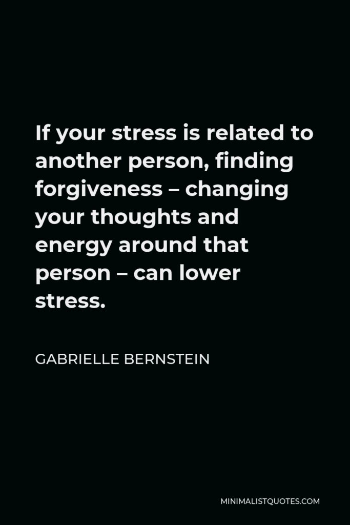 Gabrielle Bernstein Quote - If your stress is related to another person, finding forgiveness – changing your thoughts and energy around that person – can lower stress.