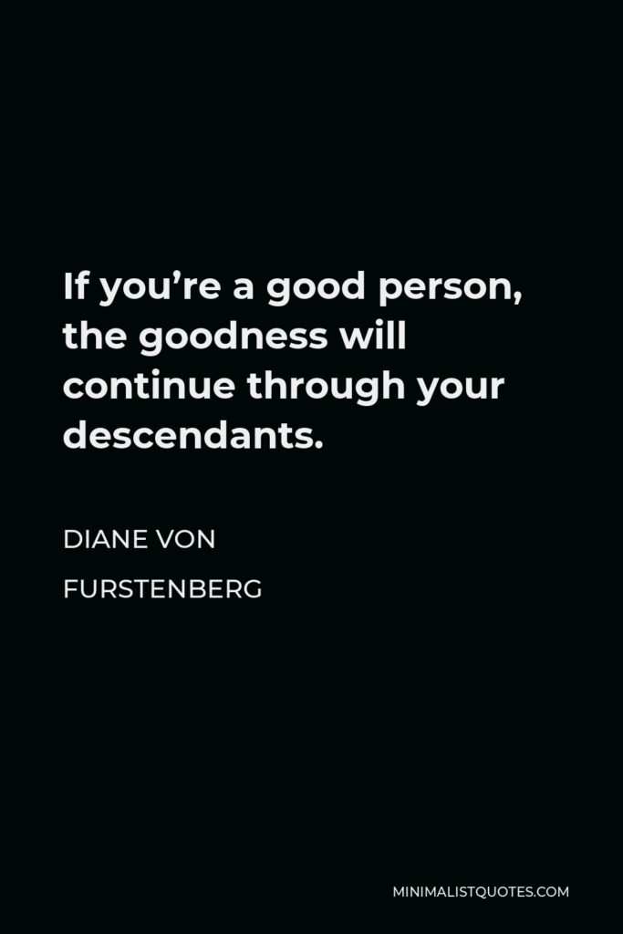 Diane Von Furstenberg Quote - If you’re a good person, the goodness will continue through your descendants.