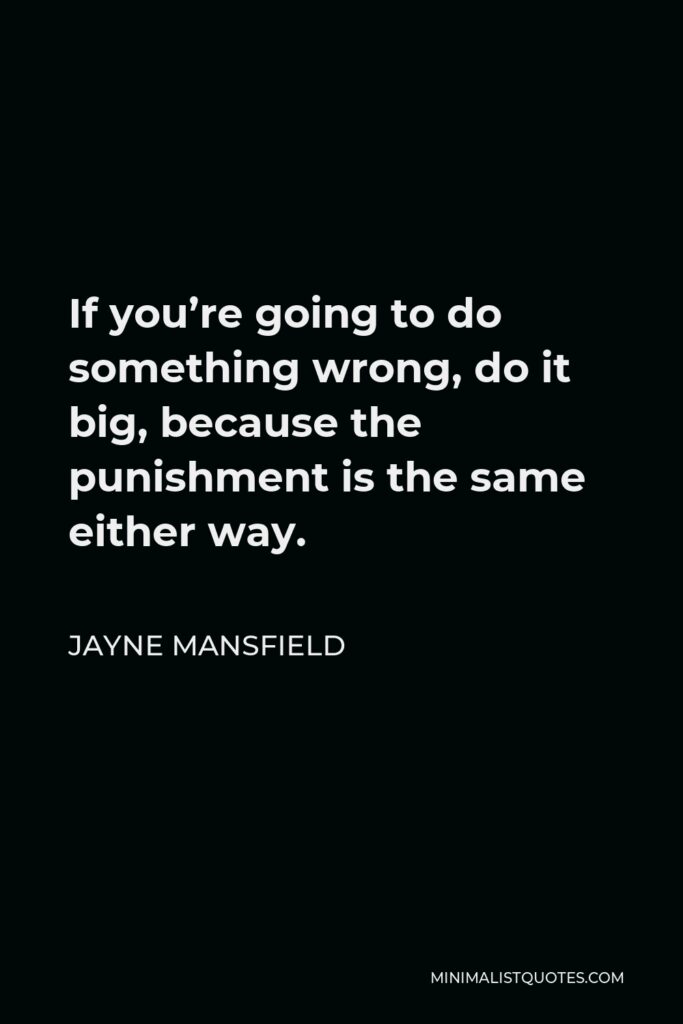 Jayne Mansfield Quote - If you’re going to do something wrong, do it big, because the punishment is the same either way.