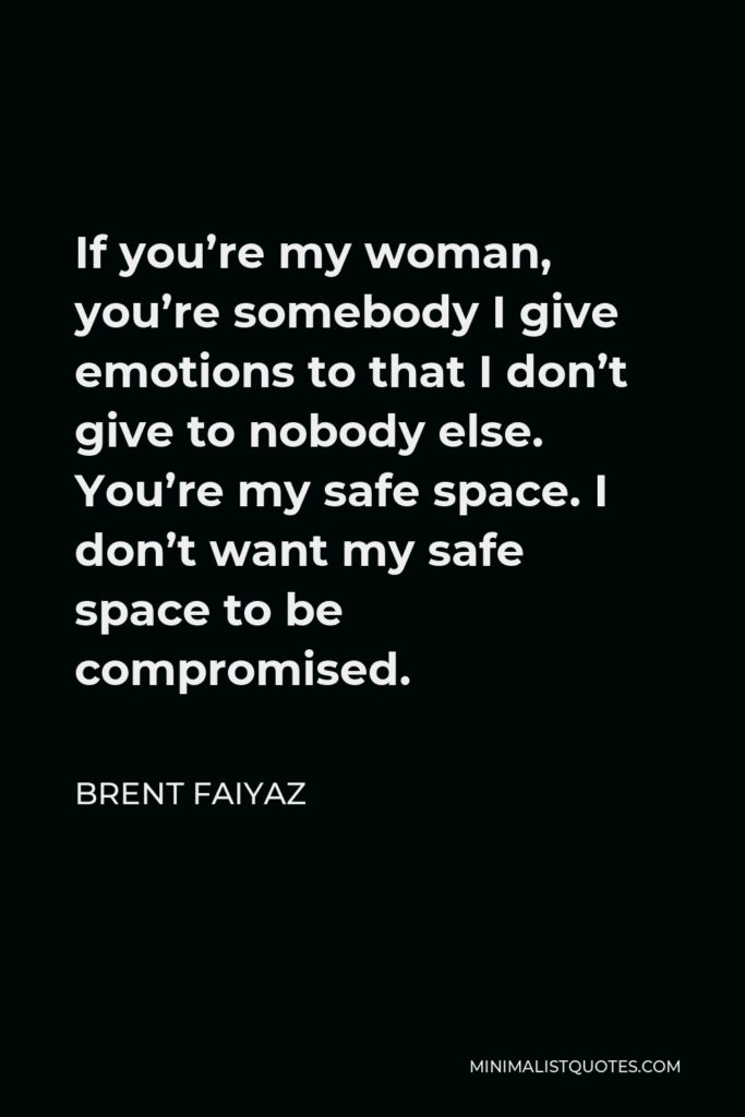 Brent Faiyaz Quote - If you’re my woman, you’re somebody I give emotions to that I don’t give to nobody else. You’re my safe space. I don’t want my safe space to be compromised.