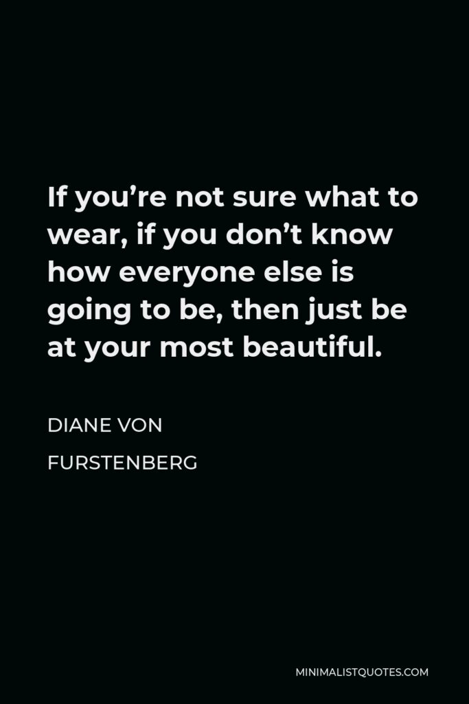 Diane Von Furstenberg Quote - If you’re not sure what to wear, if you don’t know how everyone else is going to be, then just be at your most beautiful.