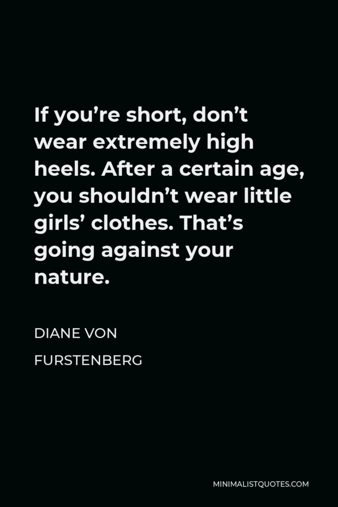 Diane Von Furstenberg Quote - If you’re short, don’t wear extremely high heels. After a certain age, you shouldn’t wear little girls’ clothes. That’s going against your nature.