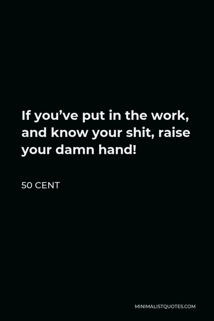 50 Cent Quote - If you’ve put in the work, and know your shit, raise your damn hand!