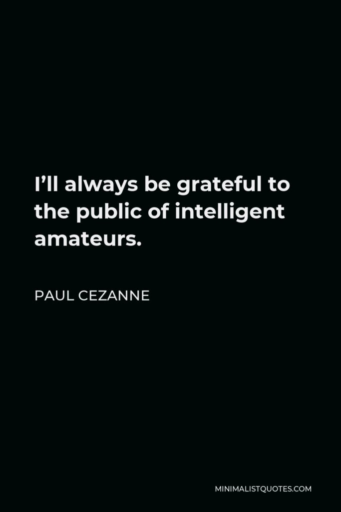 Paul Cezanne Quote - I’ll always be grateful to the public of intelligent amateurs.