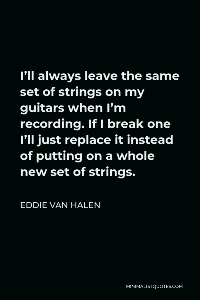Eddie Van Halen Quote - I’ll always leave the same set of strings on my guitars when I’m recording. If I break one I’ll just replace it instead of putting on a whole new set of strings.