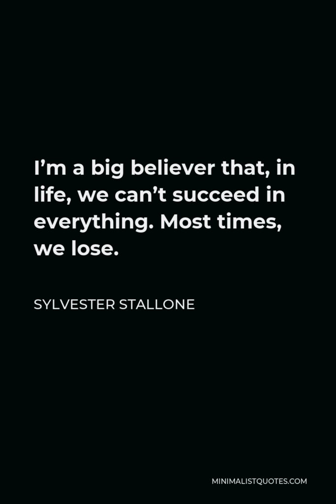 Sylvester Stallone Quote - I’m a big believer that, in life, we can’t succeed in everything. Most times, we lose.