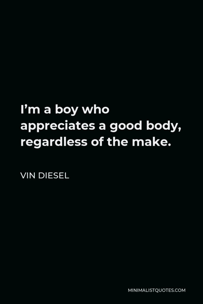 Vin Diesel Quote - I’m a boy who appreciates a good body, regardless of the make.