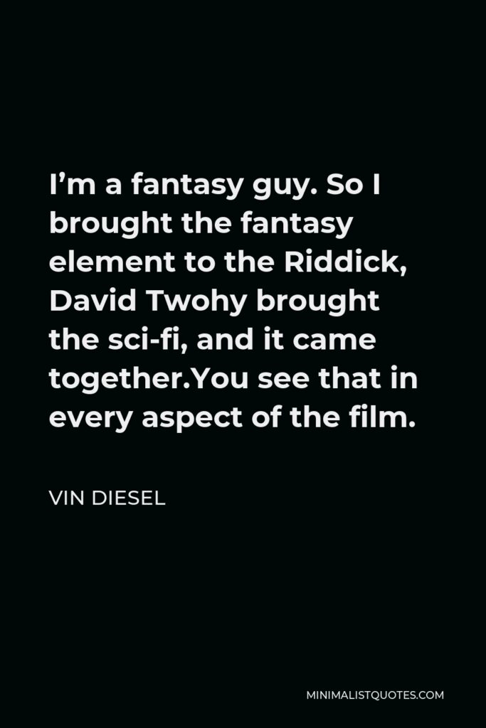 Vin Diesel Quote - I’m a fantasy guy. So I brought the fantasy element to the Riddick, David Twohy brought the sci-fi, and it came together.You see that in every aspect of the film.
