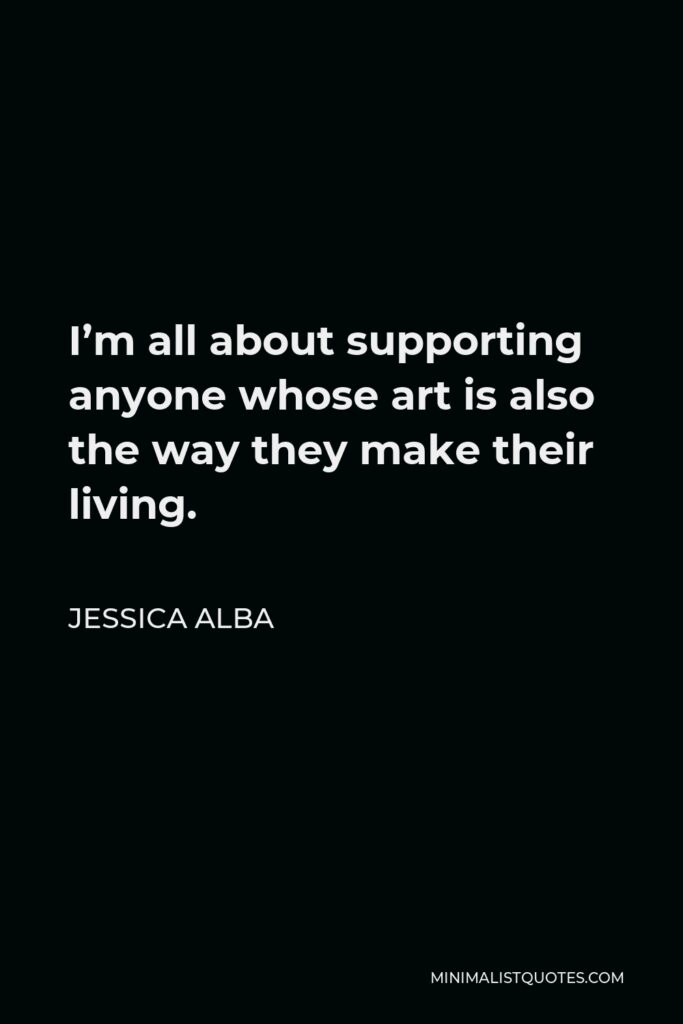 Jessica Alba Quote - I’m all about supporting anyone whose art is also the way they make their living.