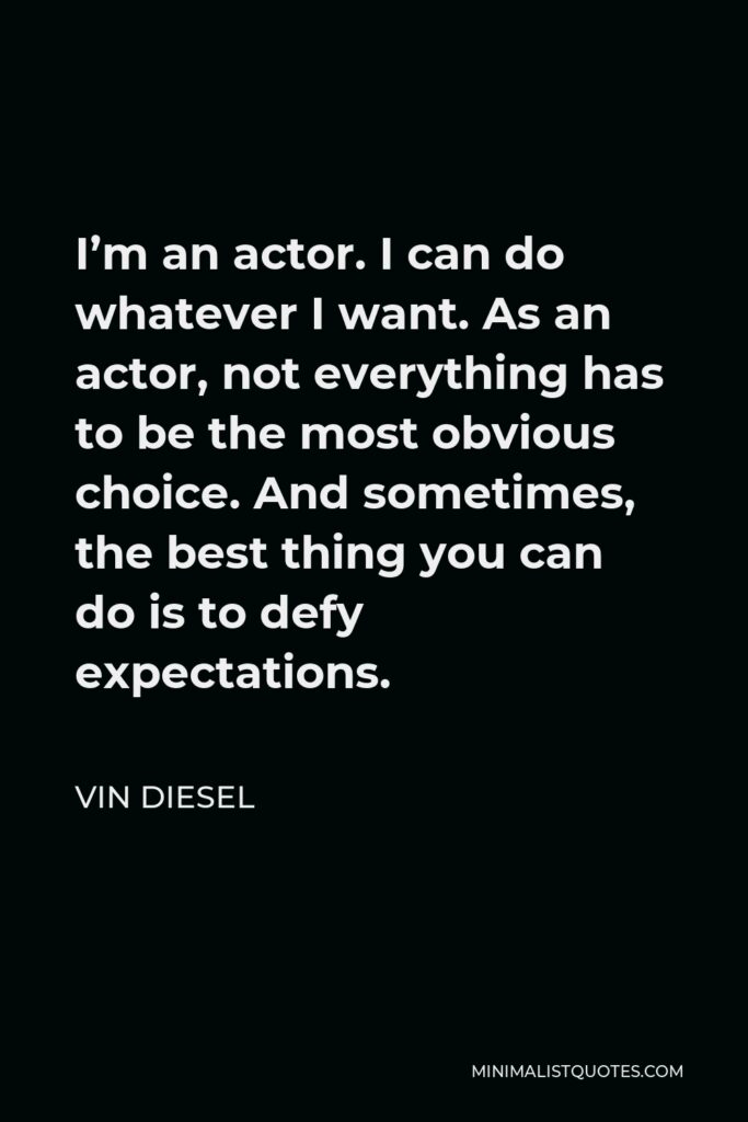 Vin Diesel Quote - I’m an actor. I can do whatever I want. As an actor, not everything has to be the most obvious choice. And sometimes, the best thing you can do is to defy expectations.