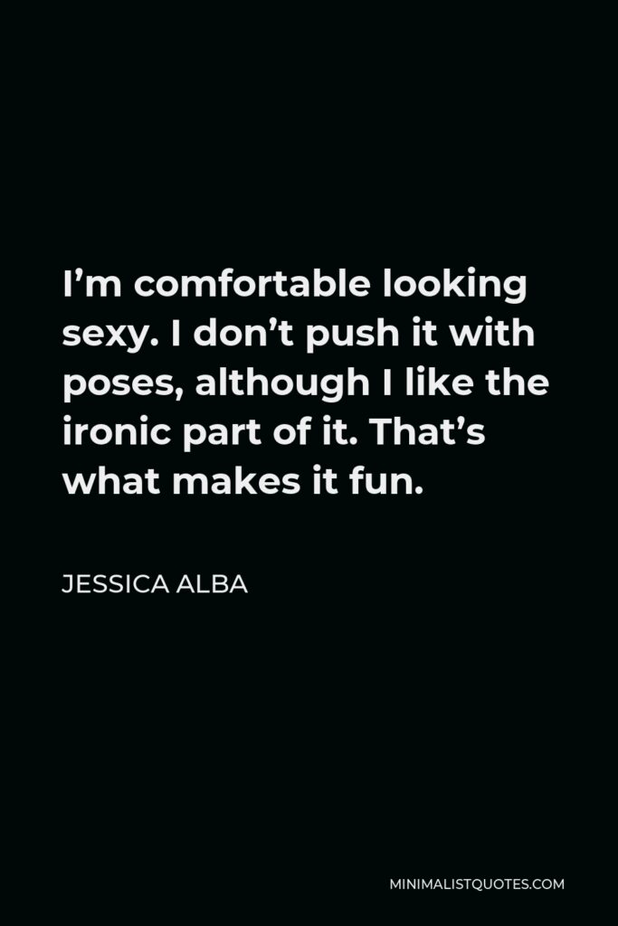 Jessica Alba Quote - I’m comfortable looking sexy. I don’t push it with poses, although I like the ironic part of it. That’s what makes it fun.