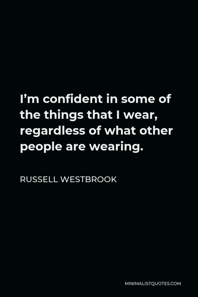 Russell Westbrook Quote - I’m confident in some of the things that I wear, regardless of what other people are wearing.