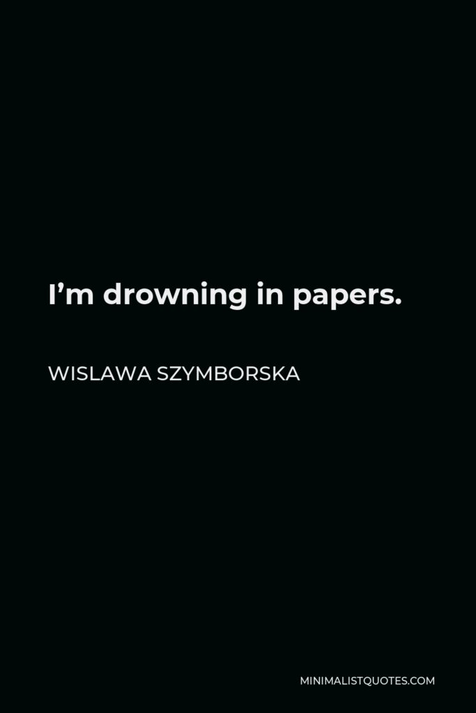 Wislawa Szymborska Quote - I’m drowning in papers.