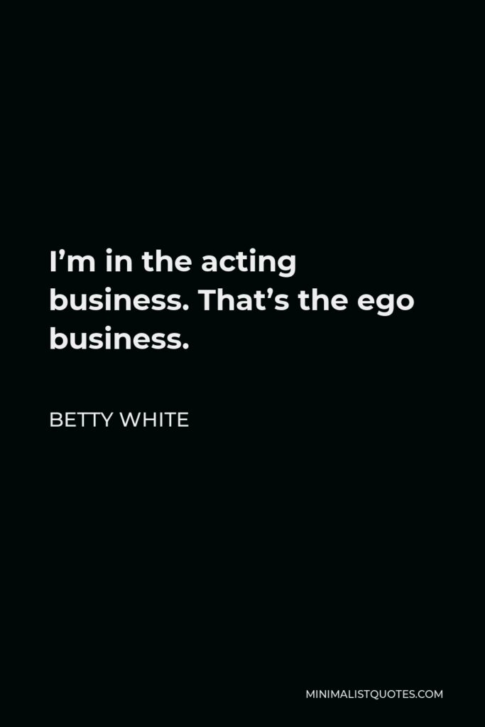 Betty White Quote - I’m in the acting business. That’s the ego business.
