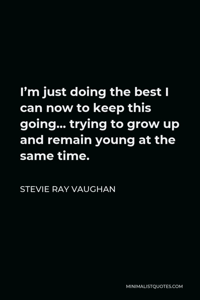 Stevie Ray Vaughan Quote - I’m just doing the best I can now to keep this going… trying to grow up and remain young at the same time.
