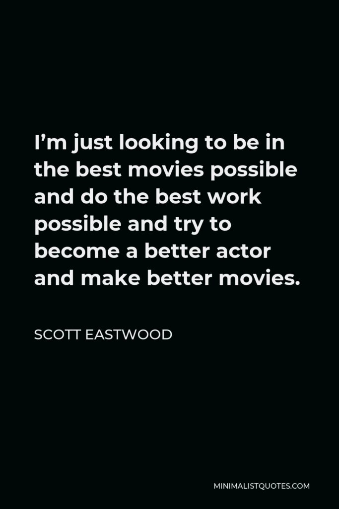 Scott Eastwood Quote - I’m just looking to be in the best movies possible and do the best work possible and try to become a better actor and make better movies.