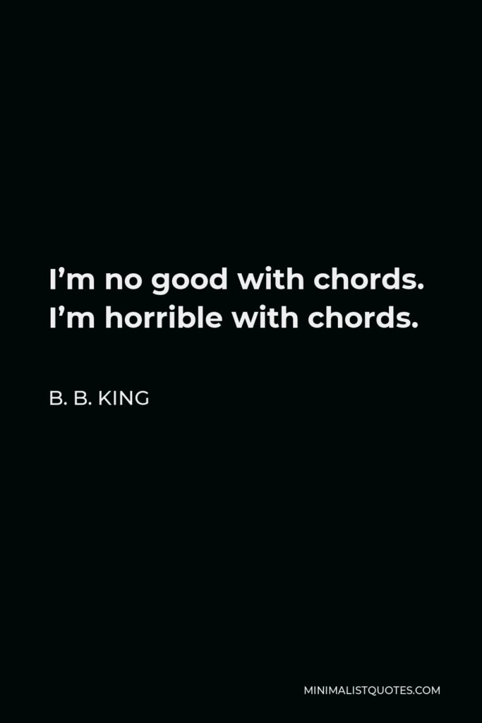 B. B. King Quote - I’m no good with chords. I’m horrible with chords.