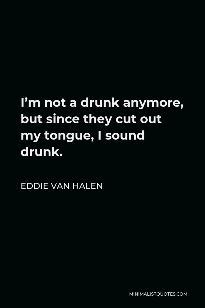 Eddie Van Halen Quote - I’m not a drunk anymore, but since they cut out my tongue, I sound drunk.