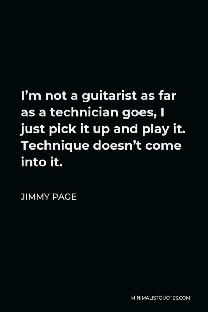 Jimmy Page Quote - I’m not a guitarist as far as a technician goes, I just pick it up and play it. Technique doesn’t come into it.
