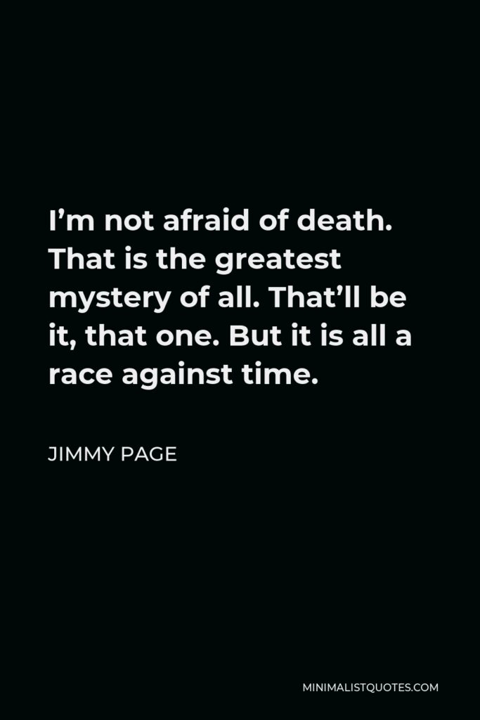 Jimmy Page Quote - I’m not afraid of death. That is the greatest mystery of all. That’ll be it, that one. But it is all a race against time.