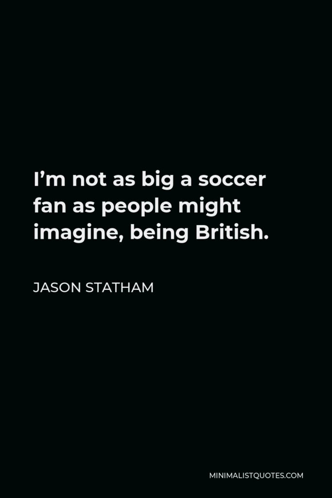 Jason Statham Quote - I’m not as big a soccer fan as people might imagine, being British.